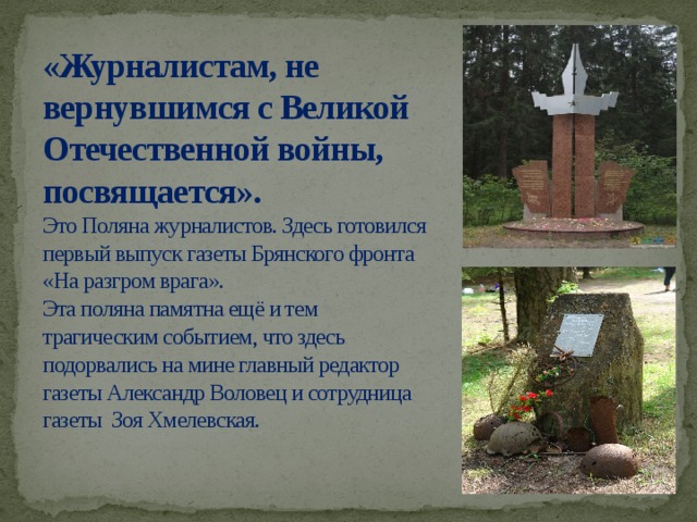 «Журналистам, не вернувшимся с Великой Отечественной войны, посвящается».  Это Поляна журналистов. Здесь готовился первый выпуск газеты Брянского фронта «На разгром врага».  Эта поляна памятна ещё и тем трагическим событием, что здесь подорвались на мине главный редактор газеты Александр Воловец и сотрудница газеты Зоя Хмелевская.