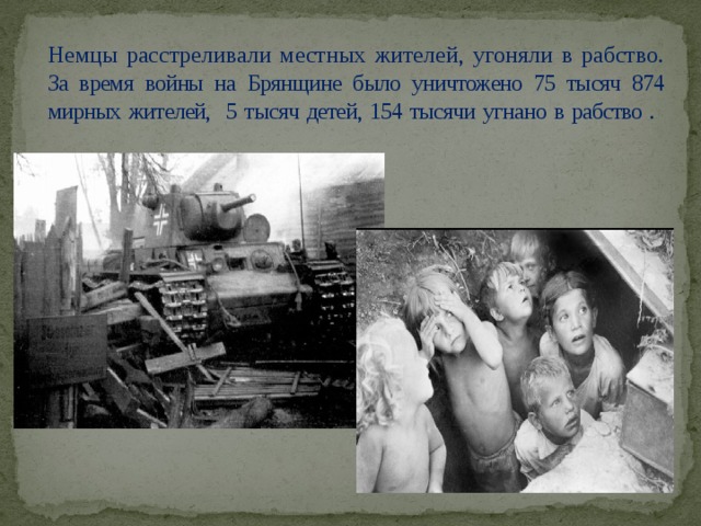 Немцы расстреливали местных жителей, угоняли в рабство.  За время войны на Брянщине было уничтожено 75 тысяч 874 мирных жителей, 5 тысяч детей, 154 тысячи угнано в рабство .