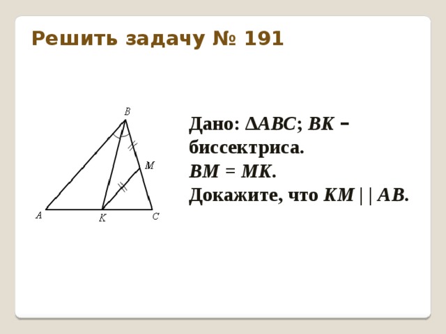 Решить задачу № 191 Дано: ∆ АВС ; ВK  – биссектриса. ВМ = МK . Докажите, что KМ | | АВ .
