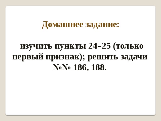 Домашнее задание:  изучить пункты 24 – 25 (только первый признак); решить задачи №№ 186, 188.
