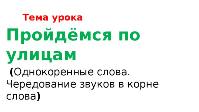 Тема урока Пройдёмся по улицам  ( Однокоренные слова. Чередование звуков в корне слова )