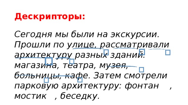 Дескрипторы: Сегодня мы были на экскурсии. Прошли по улице, рассматривали архитектуру разных зданий: магазина, театра, музея, больницы, кафе. Затем смотрели парковую архитектуру: фонтан , мостик , беседку.