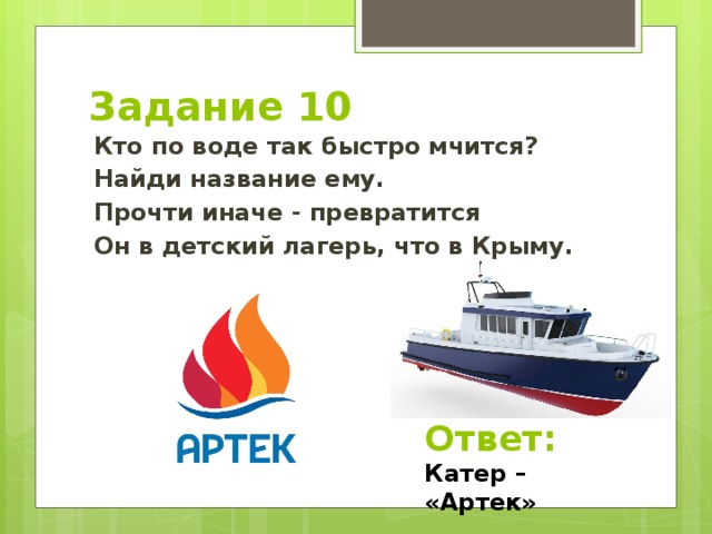 Задание 10 Кто по воде так быстро мчится? Найди название ему. Прочти иначе - превратится Он в детский лагерь, что в Крыму. Ответ: Катер – «Артек»