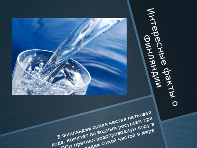 Интересные факты о  Финляндии В Финляндии самая чистая питьевая вода. Комитет по водным ресурсам при ООН признал водопроводную воду в Финляндии самой чистой в мире.