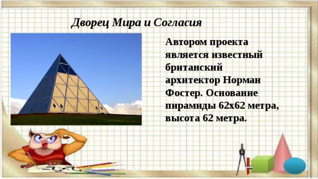 Дворец Мира и Согласия Автором проекта является известный британский архитектор Норман Фостер. Основание пирамиды 62х62 метра, высота 62 метра.