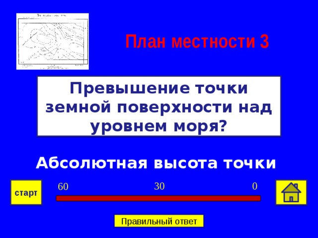 План местности 3 Превышение точки земной поверхности над уровнем моря? Абсолютная высота точки 0 30 60 старт Правильный ответ