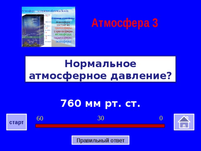 Атмосфера  3 Нормальное атмосферное давление? 760 мм рт. ст. 0 30 60 старт Правильный ответ