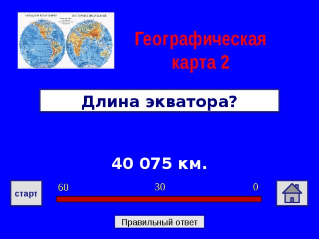 Географическая карта  2 Длина экватора? 40 075 км. 0 30 60 старт Правильный ответ