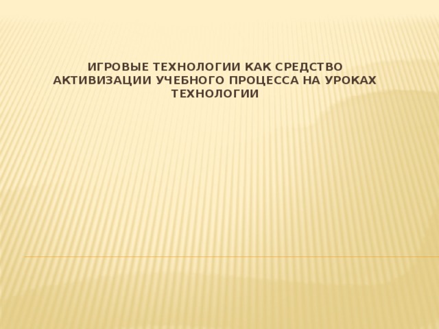 ИГРОВЫЕ ТЕХНОЛОГИИ КАК СРЕДСТВО  АКТИВИЗАЦИИ УЧЕБНОГО ПРОЦЕССА НА УРОКАХ ТЕХНОЛОГИИ