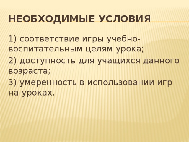 Необходимые условия 1) соответствие игры учебно-воспитательным целям урока; 2) доступность для учащихся данного возраста; 3) умеренность в использовании игр на уроках.