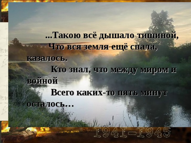 ...Такою всё дышало тишиной,  Что вся земля ещё спала, казалось.  Кто знал, что между миром и войной  Всего каких-то пять минут осталось…