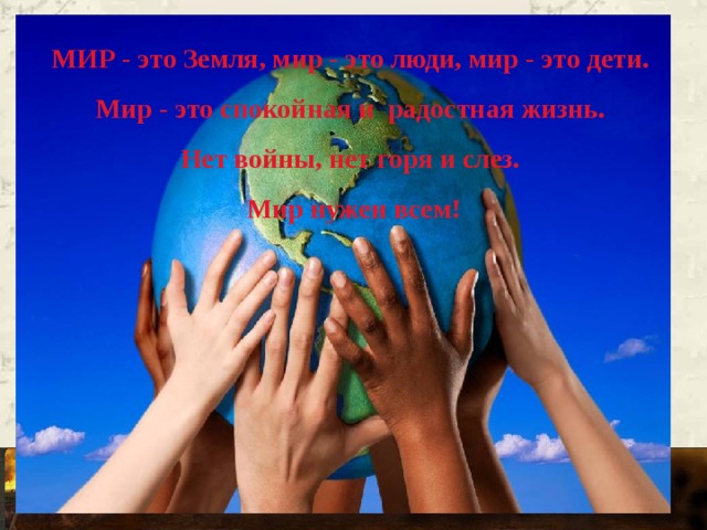 МИР - это Земля, мир - это люди, мир - это дети. Мир - это спокойная и радостная жизнь. Нет войны, нет горя и слез. Мир нужен всем!