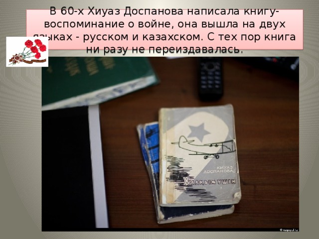 В 60-х Хиуаз Доспанова написала книгу-воспоминание о войне, она вышла на двух языках - русском и казахском. С тех пор книга ни разу не переиздавалась.