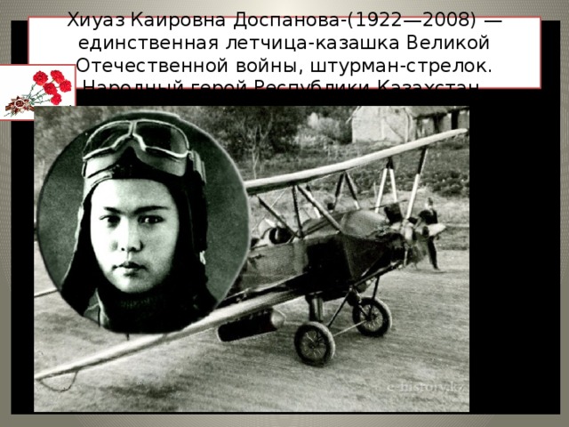 Хиуаз Каировна Доспанова-(1922—2008) — единственная летчица-казашка Великой Отечественной войны, штурман-стрелок. Народный герой Республики Казахстан.