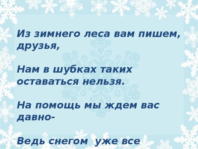 Из зимнего леса вам пишем, друзья,  Нам в шубках таких оставаться нельзя.  На помощь мы ждем вас давно-  Ведь снегом уже все замело!