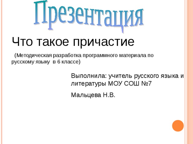 Что такое причастие  (Методическая разработка программного материала по русскому языку в 6 классе) Выполнила: учитель русского языка и литературы МОУ СОШ №7 Мальцева Н.В.