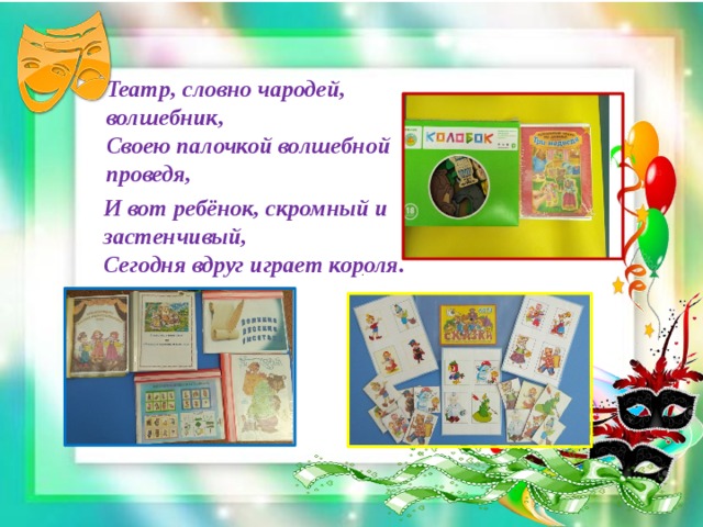 Театр, словно чародей, волшебник,  Своею палочкой волшебной проведя,  И вот ребёнок, скромный и застенчивый,  Сегодня вдруг играет короля.  