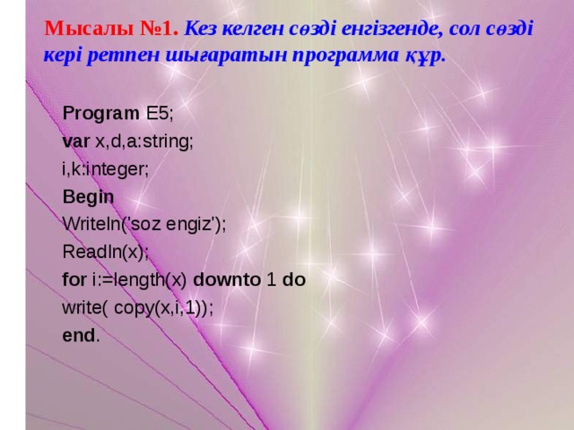 Мысалы №1.  Кез келген сөзді енгізгенде, сол сөзді кері ретпен шығаратын программа құр.  Program E5; var x,d,a:string; i,k:integer; Begin Writeln('soz engiz'); Readln(x); for i:=length(x) downto 1 do write( copy(x,i,1)); end .