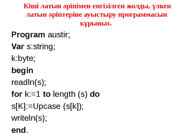 Кіші латын әріпімен енгізілген жолды, үлкен латын әріптеріне ауыстыру программасын құрыңыз.  Program austir; Var s:string; k:byte; begin readln(s); for k:=1 to length (s) do s[K]:=Upcase (s[k]); writeln(s); end .