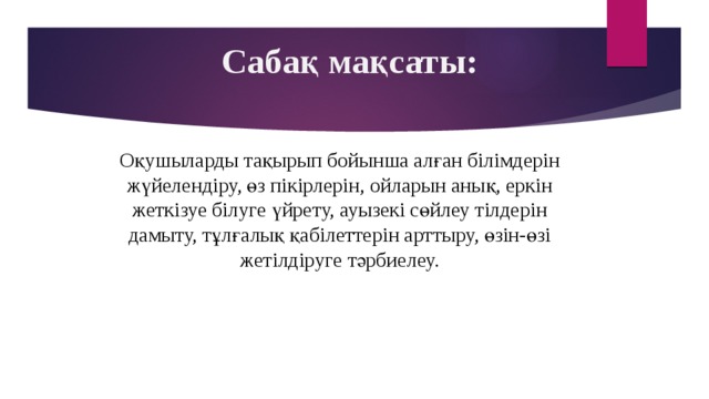 Сабақ мақсаты:  Оқушыларды тақырып бойынша алған білімдерін жүйелендіру, өз пікірлерін, ойларын анық, еркін жеткізуе білуге үйрету, ауызекі сөйлеу тілдерін дамыту, тұлғалық қабілеттерін арттыру, өзін-өзі жетілдіруге тәрбиелеу.