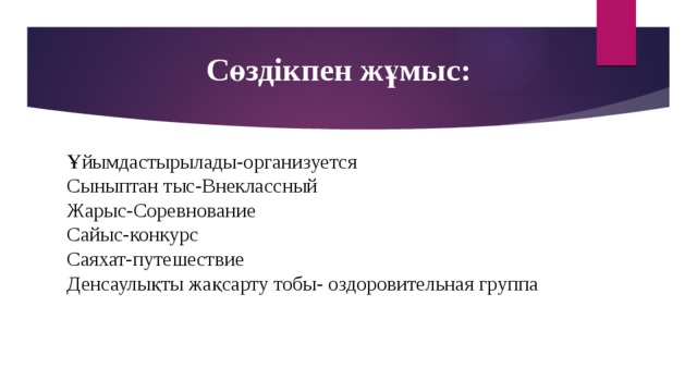 Сөздікпен жұмыс: Ұйымдастырылады-организуется Сыныптан тыс-Внеклассный Жарыс-Соревнование Сайыс-конкурс Саяхат-путешествие Денсаулықты жақсарту тобы- оздоровительная группа