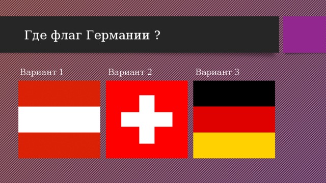 Где флаг Германии ? Вариант 1 Вариант 2 Вариант 3