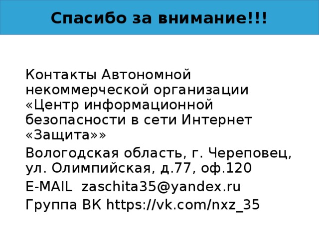 Спасибо за внимание!!! Контакты Автономной некоммерческой организации «Центр информационной безопасности в сети Интернет «Защита»» Вологодская область, г. Череповец, ул. Олимпийская, д.77, оф.120 E-MAIL zaschita35@yandex.ru Группа ВК https://vk.com/nxz_35