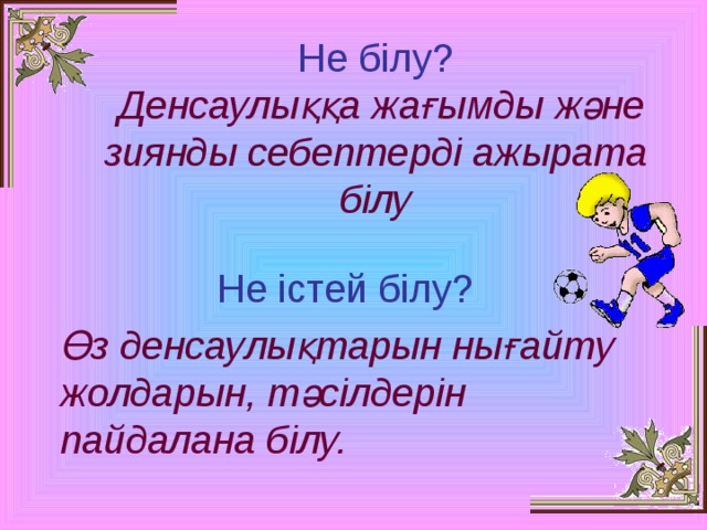 Не білу?   Денсаулыққа жағымды және зиянды себептерді ажырата білу Не істей білу?  Өз денсаулықтарын нығайту жолдарын, тәсілдерін пайдалана білу.