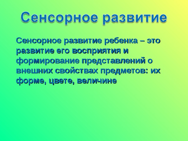 Сенсорное развитие ребенка – это развитие его восприятия и формирование представлений о внешних свойствах предметов: их форме, цвете, величине