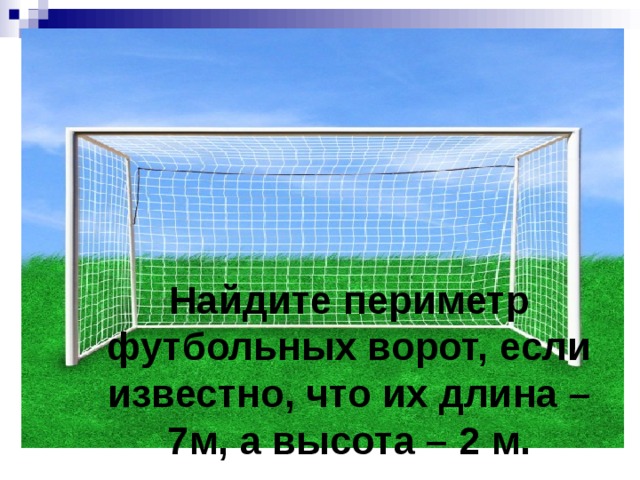 Найдите периметр футбольных ворот, если известно, что их длина – 7м, а высота – 2 м.