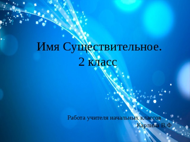 Имя Существительное. 2 класс Работа учителя начальных классов Карлина В.Ф