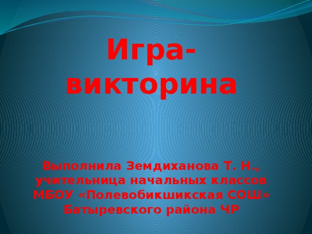 Игра-викторина     Выполнила Земдиханова Т. Н., учительница начальных классов МБОУ «Полевобикшикская СОШ» Батыревского района ЧР