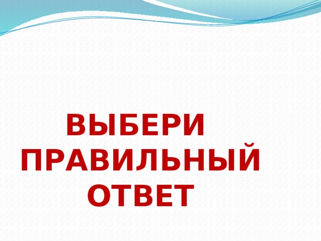 Выбери правильный ответ Выбери правильный ответ