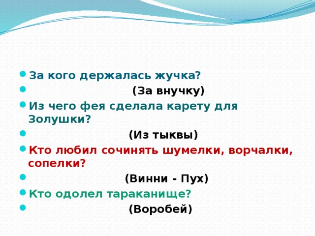 За кого держалась жучка?  (За внучку) Из чего фея сделала карету для Золушки?  (Из тыквы) Кто любил сочинять шумелки, ворчалки, сопелки?  (Винни - Пух) Кто одолел тараканище?  (Воробей)