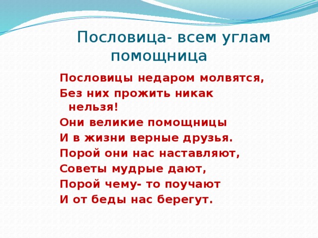 Пословица- всем углам помощница Пословицы недаром молвятся, Без них прожить никак нельзя! Они великие помощницы И в жизни верные друзья. Порой они нас наставляют, Советы мудрые дают, Порой чему- то поучают И от беды нас берегут.