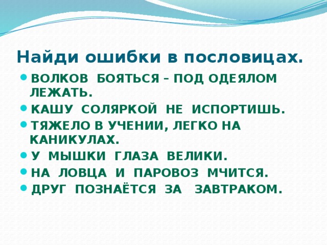 Найди ошибки в пословицах. Волков бояться – под одеялом лежать. Кашу соляркой не испортишь. Тяжело в учении, легко на каникулах. У мышки глаза велики. На ловца и паровоз мчится. Друг познаётся за завтраком.