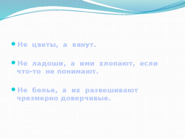 Не цветы, а вянут.  Не ладоши, а ими хлопают, если что-то не понимают.  Не белье, а их развешивают чрезмерно доверчивые.