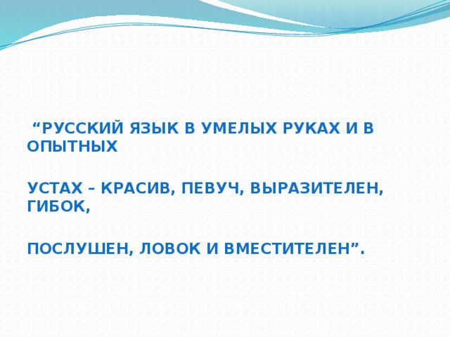 “ Русский язык в умелых руках и в опытных  устах – красив, певуч, выразителен, гибок,  послушен, ловок и вместителен”.