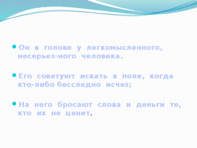 Он в голове у легкомысленного, несерьез-ного человека.  Его советуют искать в поле, когда кто-либо бесследно исчез;  На него бросают слова и деньги те, кто их не ценит .