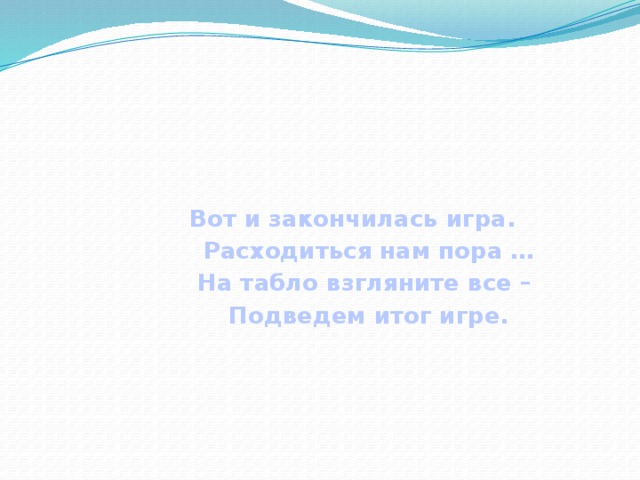 Вот и закончилась игра.  Расходиться нам пора …  На табло взгляните все –  Подведем итог игре.