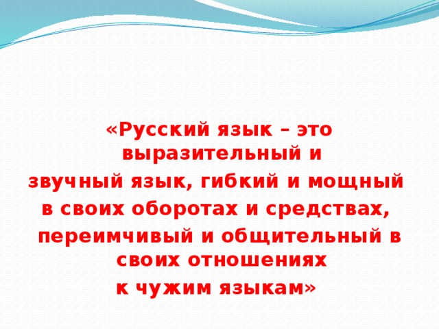 «Русский язык – это выразительный и звучный язык, гибкий и мощный в своих оборотах и средствах, переимчивый и общительный в своих отношениях к чужим языкам»