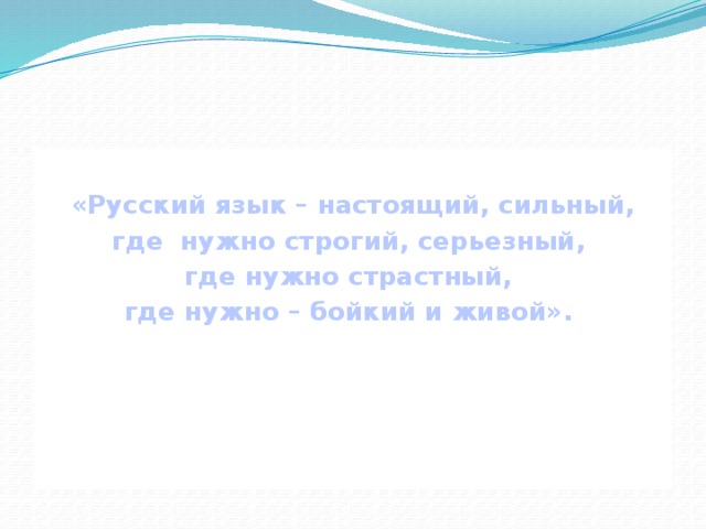 «Русский язык – настоящий, сильный, где нужно строгий, серьезный, где нужно страстный, где нужно – бойкий и живой».