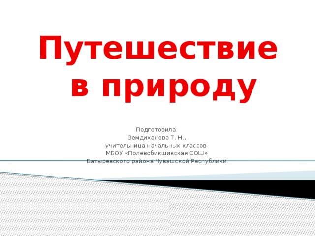 Путешествие в природу   Подготовила: Земдиханова Т. Н., учительница начальных классов МБОУ «Полевобикшикская СОШ» Батыревского района Чувашской Республики Путешествие в природу