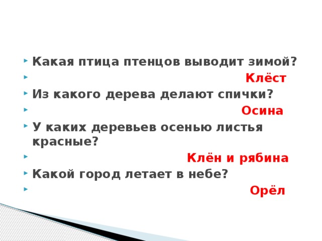 Какая птица птенцов выводит зимой?  Клёст Из какого дерева делают спички?  Осина У каких деревьев осенью листья красные?  Клён и рябина Какой город летает в небе?  Орёл