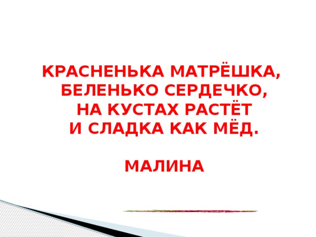 Красненька матрёшка,  Беленько сердечко,  На кустах растёт  И сладка как мёд.   малина  Красненька матрёшка,  Беленько сердечко,  На кустах растёт  И сладка, как мёд.