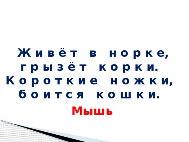 Ж и в ё т в н о р к е, г р ы з ё т к о р к и. К о р о т к и е н о ж к и, б о и т с я к о ш к и.  Мышь Живёт в норке, грызёт корки. Короткие ножки, боится мышки.  Мышь