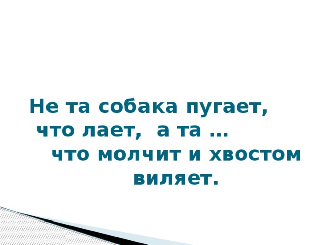 Не та собака пугает,  что лает, а та … что молчит и хвостом виляет. Не та собака пугает, что лает, а та … (что молчит и хвостом виляет.)