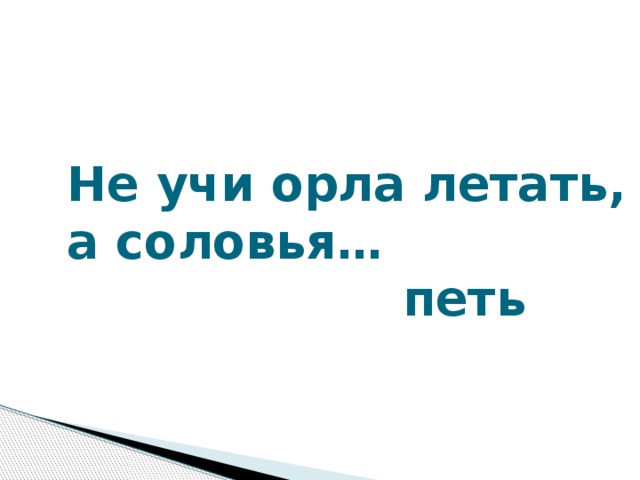 Не учи орла летать, а соловья…  петь Не учи орла летать, а соловья… (петь)