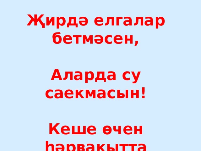 Җирдә елгалар бетмәсен,  Аларда су саекмасын!  Кеше өчен һәрвакытта  Чиста, тәмле су булсын! Пусть на Земле исчезают реки, Пусть стороной обходит их беда. Пусть чистой остаётся в них навеки Студёная и вкусная вода!