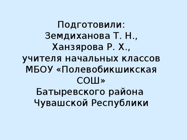 Подготовили: Земдиханова Т. Н., Ханзярова Р. Х., учителя начальных классов МБОУ «Полевобикшикская СОШ» Батыревского района Чувашской Республики Подготовили: Земдиханова Т. Н., Ханзярова Р. Х., Учителя начальных классов МБОУ «Полевобикшикская СОШ» Батыревского района Чувашской Республики